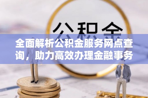 洱源全面解析公积金服务网点查询，助力高效办理金融事务