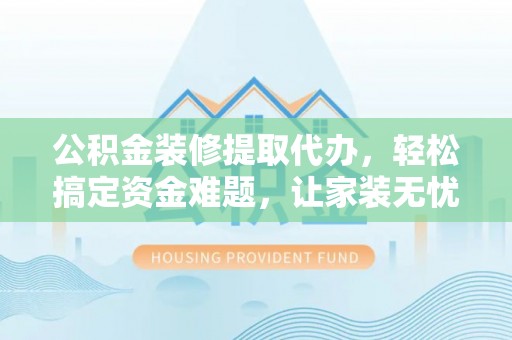 洱源公积金装修提取代办，轻松搞定资金难题，让家装无忧