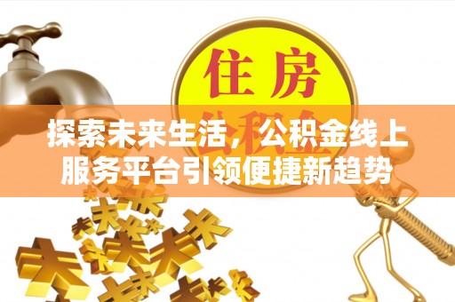 洱源探索未来生活，公积金线上服务平台引领便捷新趋势