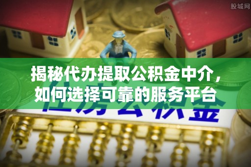 洱源揭秘代办提取公积金中介，如何选择可靠的服务平台