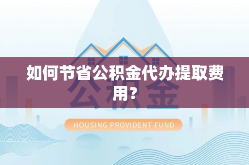 洱源如何节省公积金代办提取费用？