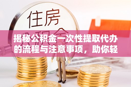 洱源揭秘公积金一次性提取代办的流程与注意事项，助你轻松搞定财务规划