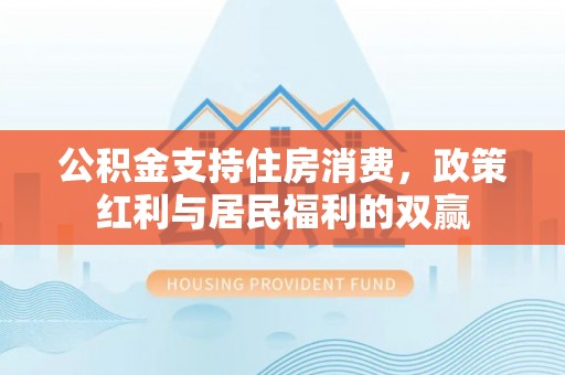 洱源公积金支持住房消费，政策红利与居民福利的双赢