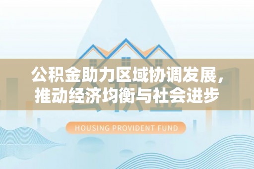 洱源公积金助力区域协调发展，推动经济均衡与社会进步