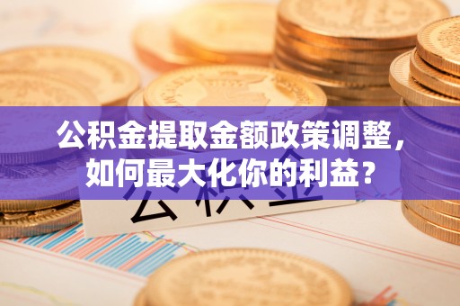 洱源公积金提取金额政策调整，如何最大化你的利益？