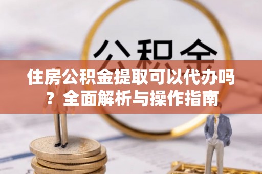 洱源住房公积金提取可以代办吗？全面解析与操作指南