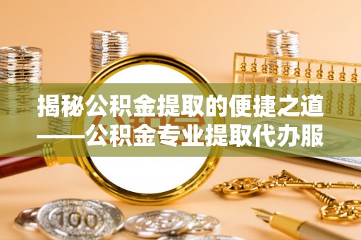 洱源揭秘公积金提取的便捷之道——公积金专业提取代办服务解析