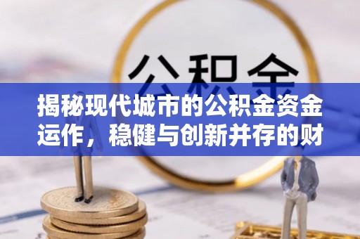 洱源揭秘现代城市的公积金资金运作，稳健与创新并存的财富管理之道