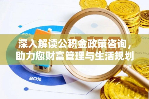 洱源深入解读公积金政策咨询，助力您财富管理与生活规划