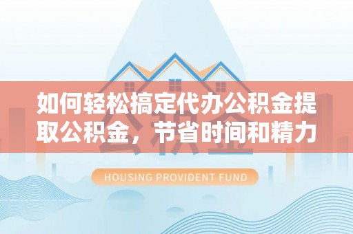 洱源如何轻松搞定代办公积金提取公积金，节省时间和精力的秘密武器