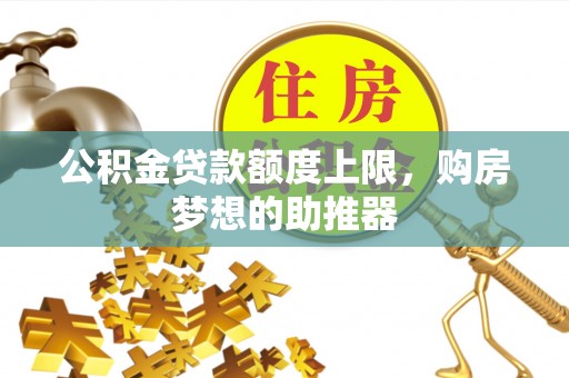 洱源公积金贷款额度上限，购房梦想的助推器