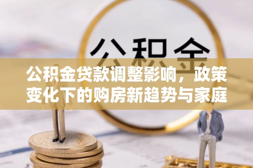 洱源公积金贷款调整影响，政策变化下的购房新趋势与家庭财务规划