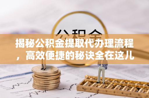 洱源揭秘公积金提取代办理流程，高效便捷的秘诀全在这儿