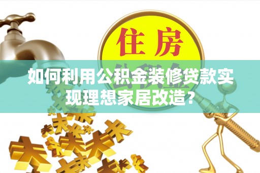 洱源如何利用公积金装修贷款实现理想家居改造？