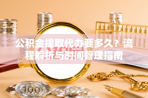 洱源公积金提取代办要多久？流程解析与时间管理指南