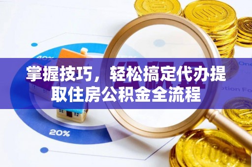 洱源掌握技巧，轻松搞定代办提取住房公积金全流程
