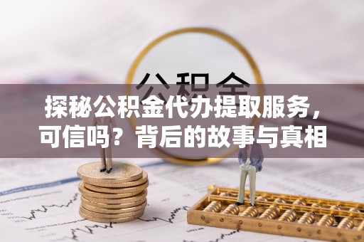 洱源探秘公积金代办提取服务，可信吗？背后的故事与真相
