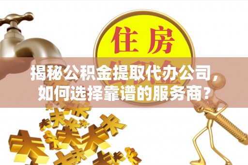 洱源揭秘公积金提取代办公司，如何选择靠谱的服务商？