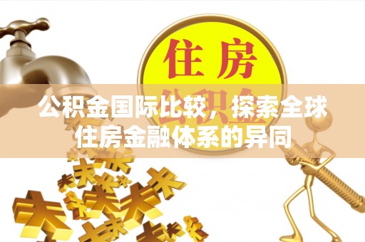洱源公积金国际比较，探索全球住房金融体系的异同