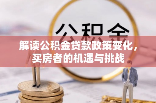 洱源解读公积金贷款政策变化，买房者的机遇与挑战