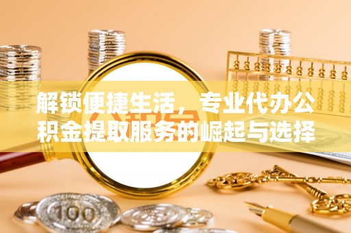 洱源解锁便捷生活，专业代办公积金提取服务的崛起与选择