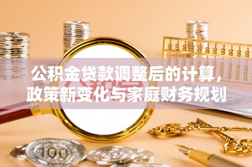 洱源公积金贷款调整后的计算，政策新变化与家庭财务规划