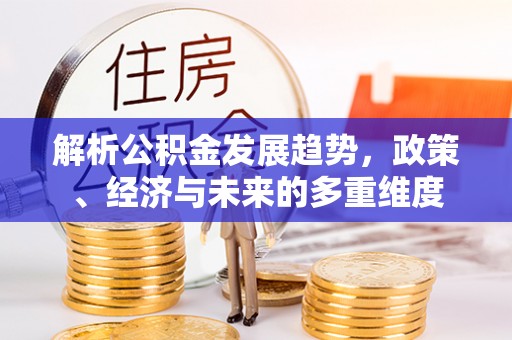 洱源解析公积金发展趋势，政策、经济与未来的多重维度