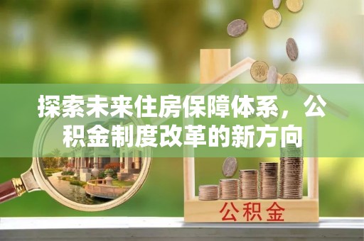 洱源探索未来住房保障体系，公积金制度改革的新方向