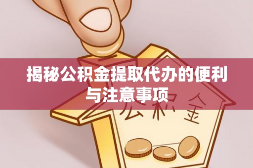 洱源揭秘公积金提取代办的便利与注意事项