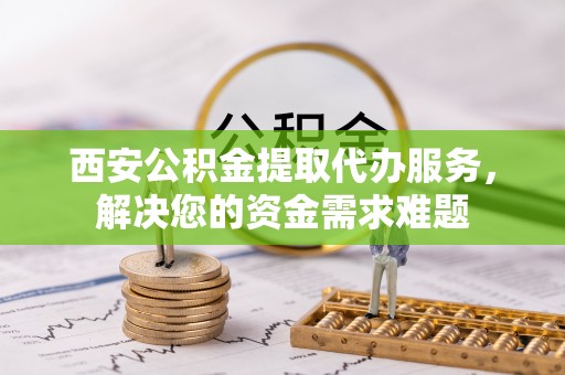 洱源西安公积金提取代办服务，解决您的资金需求难题