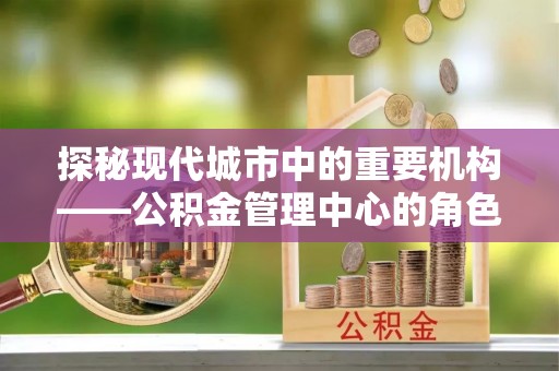 洱源探秘现代城市中的重要机构——公积金管理中心的角色与使命