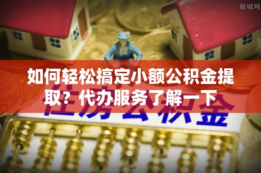 洱源如何轻松搞定小额公积金提取？代办服务了解一下