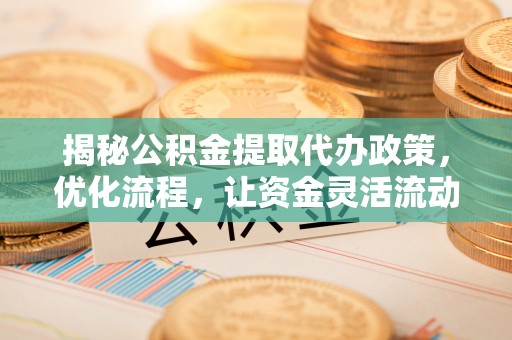 洱源揭秘公积金提取代办政策，优化流程，让资金灵活流动