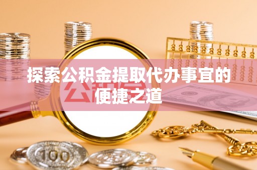 洱源探索公积金提取代办事宜的便捷之道