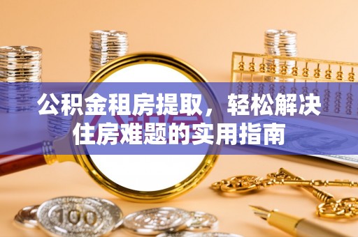 洱源公积金租房提取，轻松解决住房难题的实用指南