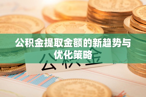 洱源公积金提取金额的新趋势与优化策略