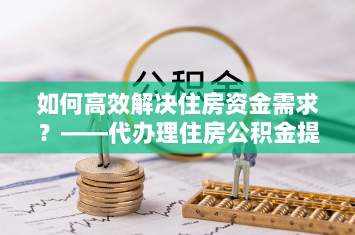 洱源如何高效解决住房资金需求？——代办理住房公积金提取服务全解析
