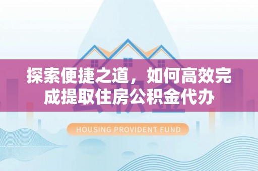洱源探索便捷之道，如何高效完成提取住房公积金代办