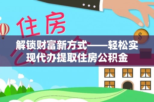 洱源解锁财富新方式——轻松实现代办提取住房公积金