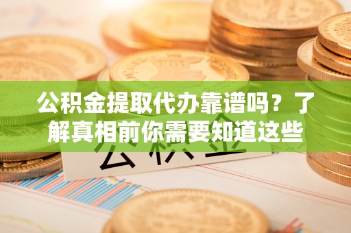 洱源公积金提取代办靠谱吗？了解真相前你需要知道这些