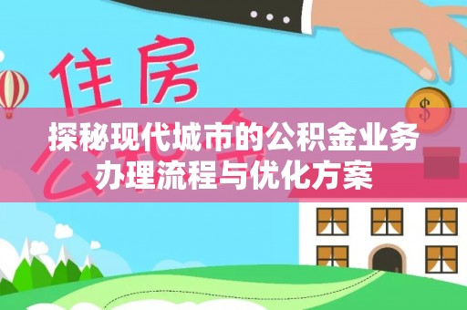 洱源探秘现代城市的公积金业务办理流程与优化方案