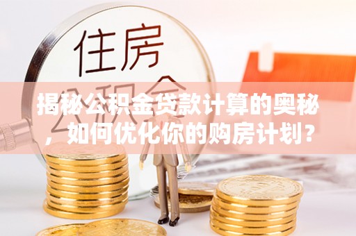 洱源揭秘公积金贷款计算的奥秘，如何优化你的购房计划？