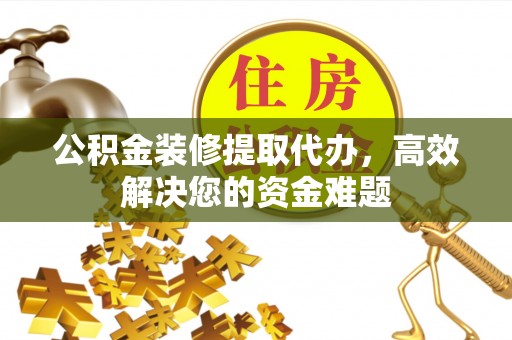 洱源公积金装修提取代办，高效解决您的资金难题