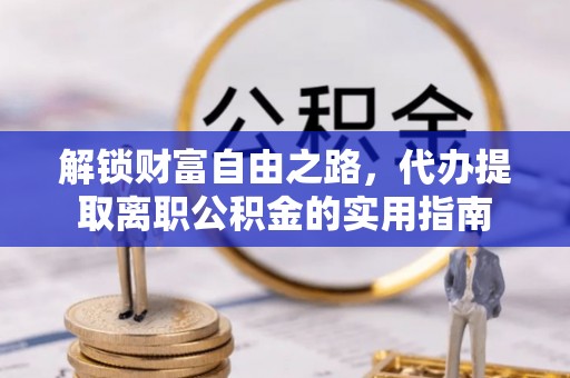 洱源解锁财富自由之路，代办提取离职公积金的实用指南