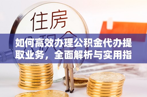 洱源如何高效办理公积金代办提取业务，全面解析与实用指南