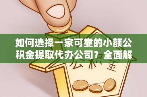 洱源如何选择一家可靠的小额公积金提取代办公司？全面解析与指南
