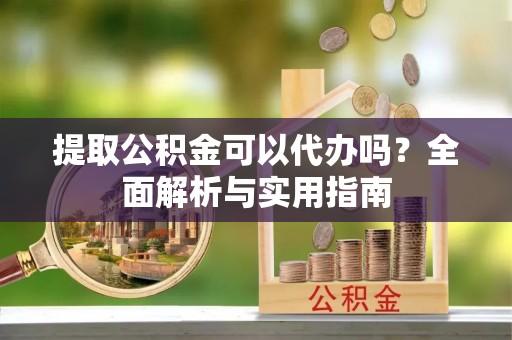 洱源提取公积金可以代办吗？全面解析与实用指南