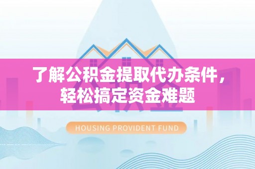 洱源了解公积金提取代办条件，轻松搞定资金难题