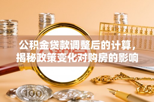 洱源公积金贷款调整后的计算，揭秘政策变化对购房的影响