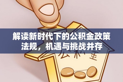 洱源解读新时代下的公积金政策法规，机遇与挑战并存